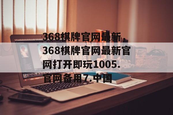 368棋牌官网最新，368棋牌官网最新官网打开即玩1005.官网备用7.中国