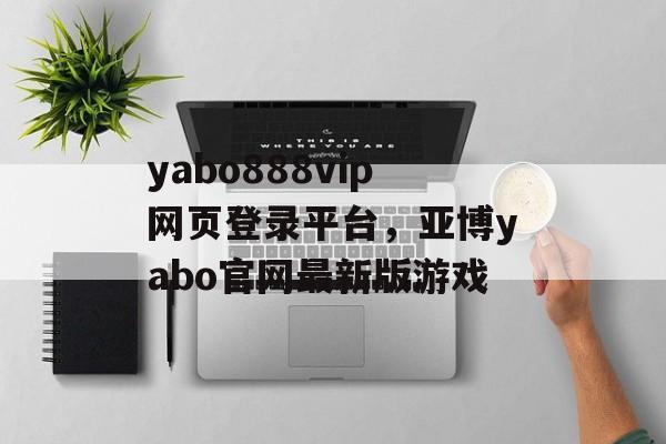 yabo888vip网页登录平台，亚博yabo官网最新版游戏