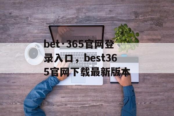 bet·365官网登录入口，best365官网下载最新版本