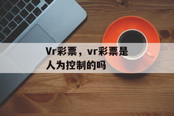 Vr彩票，vr彩票是人为控制的吗