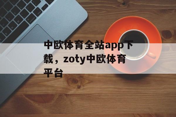 中欧体育全站app下载，zoty中欧体育平台